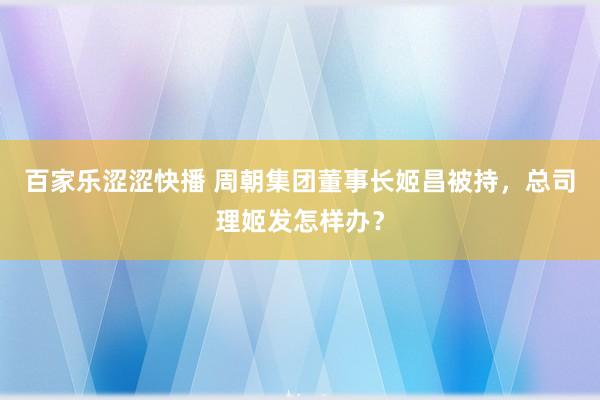 百家乐涩涩快播 周朝集团董事长姬昌被持,总司理姬发怎样办?