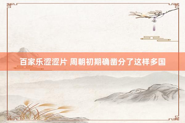 百家乐涩涩片 周朝初期确凿分了这样多国
