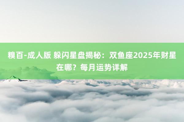 糗百-成人版 躲闪星盘揭秘:双鱼座2025年财星在哪?每月运势详解
