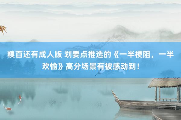 糗百还有成人版 划要点推选的《一半梗阻,一半欢愉》高分场景有被感动到!