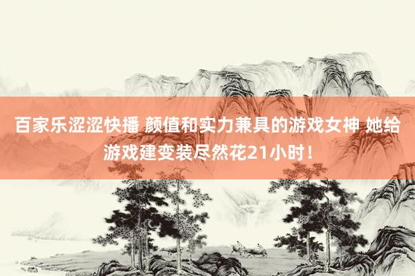 百家乐涩涩快播 颜值和实力兼具的游戏女神 她给游戏建变装尽然花21小时!