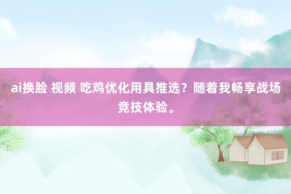 ai换脸 视频 吃鸡优化用具推选?随着我畅享战场竞技体验。