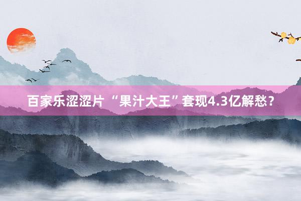 百家乐涩涩片 “果汁大王”套现4.3亿解愁?