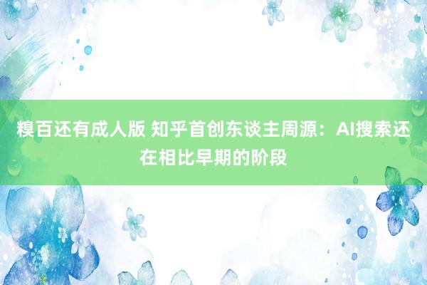 糗百还有成人版 知乎首创东谈主周源：AI搜索还在相比早期的阶段