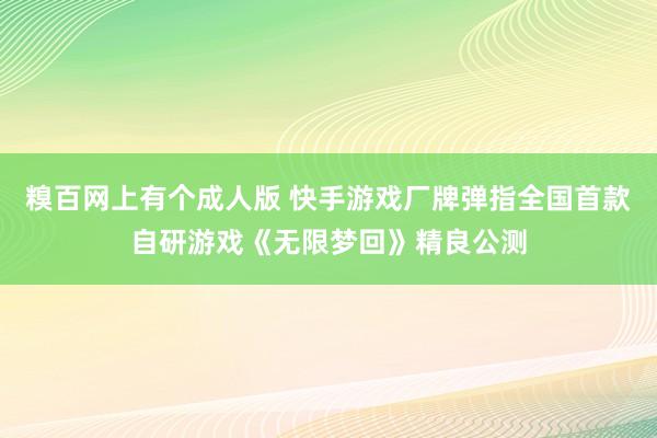 糗百网上有个成人版 快手游戏厂牌弹指全国首款自研游戏《无限梦回》精良公测