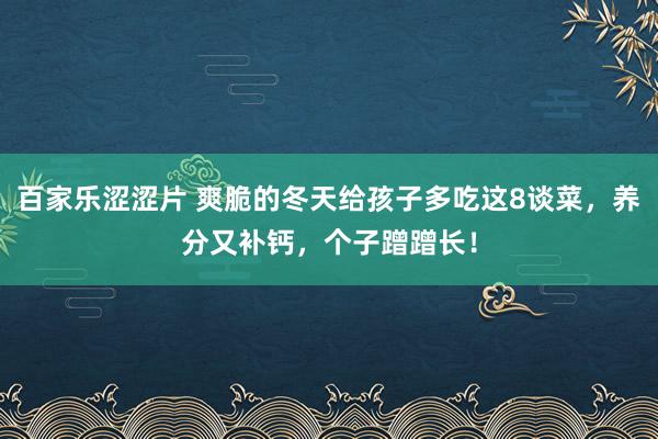 百家乐涩涩片 爽脆的冬天给孩子多吃这8谈菜,养分又补钙,个子蹭蹭长!