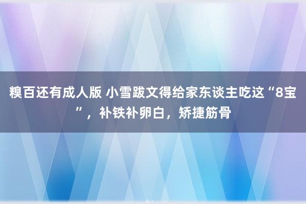 糗百还有成人版 小雪跋文得给家东谈主吃这“8宝”,补铁补卵白,矫捷筋骨