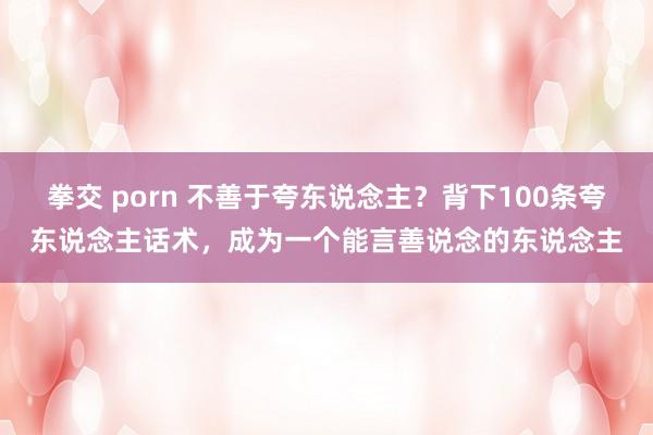 拳交 porn 不善于夸东说念主?背下100条夸东说念主话术,成为一个能言善说念的东说念主