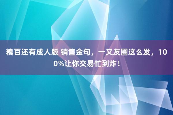糗百还有成人版 销售金句，一又友圈这么发，100%让你交易忙到炸！