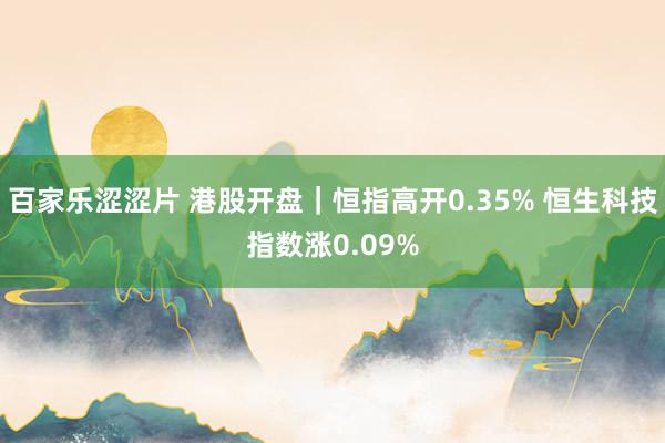 百家乐涩涩片 港股开盘｜恒指高开0.35% 恒生科技指数涨0.09%