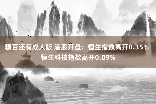 糗百还有成人版 港股开盘：恒生指数高开0.35% 恒生科技指数高开0.09%