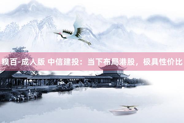 糗百-成人版 中信建投:当下布局港股,极具性价比