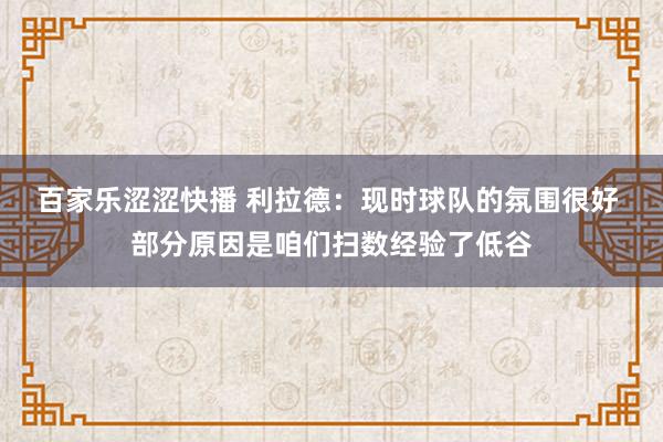 百家乐涩涩快播 利拉德:现时球队的氛围很好 部分原因是咱们扫数经验了低谷