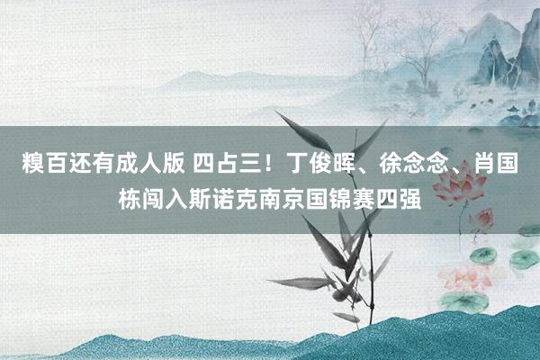 糗百还有成人版 四占三!丁俊晖、徐念念、肖国栋闯入斯诺克南京国锦赛四强