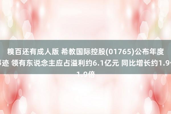 糗百还有成人版 希教国际控股(01765)公布年度事迹 领有东说念主应占溢利约6.1亿元 同比增长约1.9倍