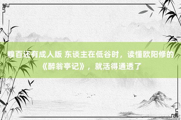糗百还有成人版 东谈主在低谷时,读懂欧阳修的《醉翁亭记》,就活得通透了