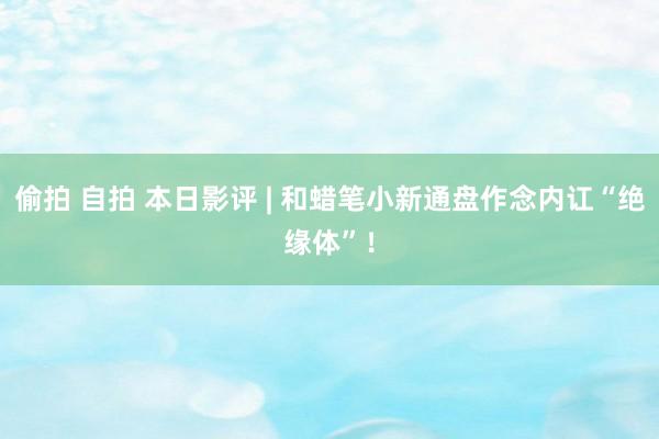 偷拍 自拍 本日影评 | 和蜡笔小新通盘作念内讧“绝缘体”！