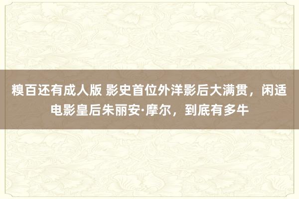 糗百还有成人版 影史首位外洋影后大满贯，闲适电影皇后朱丽安·摩尔，到底有多牛