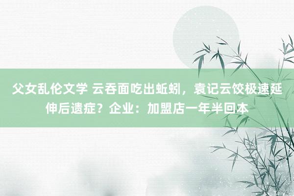 父女乱伦文学 云吞面吃出蚯蚓，袁记云饺极速延伸后遗症？企业：加盟店一年半回本