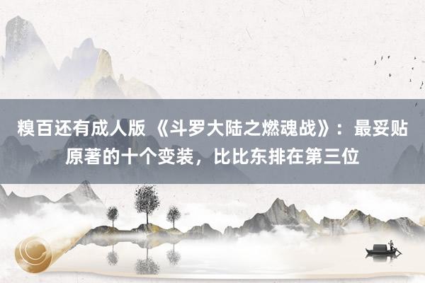 糗百还有成人版 《斗罗大陆之燃魂战》:最妥贴原著的十个变装,比比东排在第三位