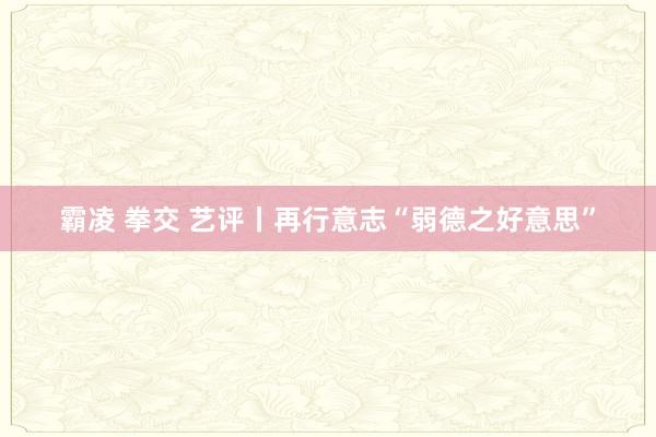 霸凌 拳交 艺评丨再行意志“弱德之好意思”