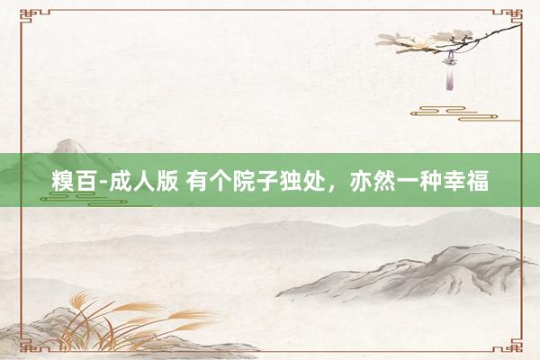 糗百-成人版 有个院子独处,亦然一种幸福
