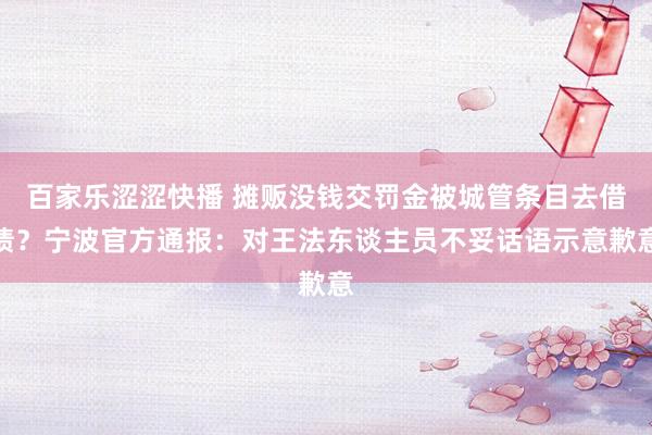 百家乐涩涩快播 摊贩没钱交罚金被城管条目去借债？宁波官方通报：对王法东谈主员不妥话语示意歉意
