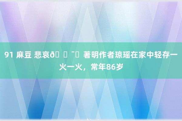 91 麻豆 悲哀🕯️著明作者琼瑶在家中轻存一火一火,常年86岁