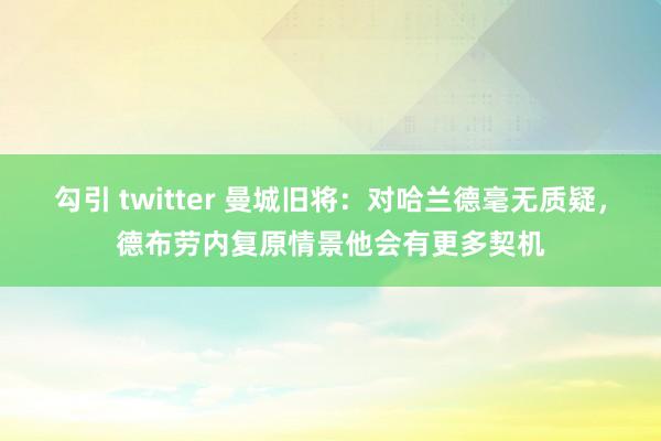 勾引 twitter 曼城旧将:对哈兰德毫无质疑,德布劳内复原情景他会有更多契机