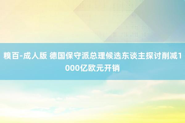 糗百-成人版 德国保守派总理候选东谈主探讨削减1000亿欧元开销