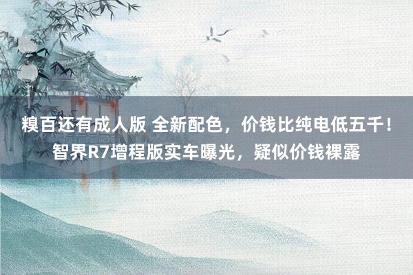 糗百还有成人版 全新配色，价钱比纯电低五千！智界R7增程版实车曝光，疑似价钱裸露