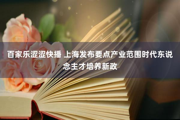 百家乐涩涩快播 上海发布要点产业范围时代东说念主才培养新政