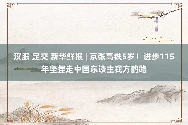 汉服 足交 新华鲜报 | 京张高铁5岁！进步115年坚捏走中国东谈主我方的路