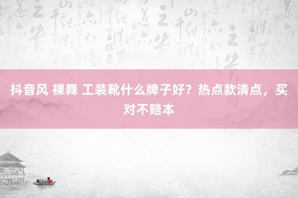 抖音风 裸舞 工装靴什么牌子好?热点款清点,买对不赔本