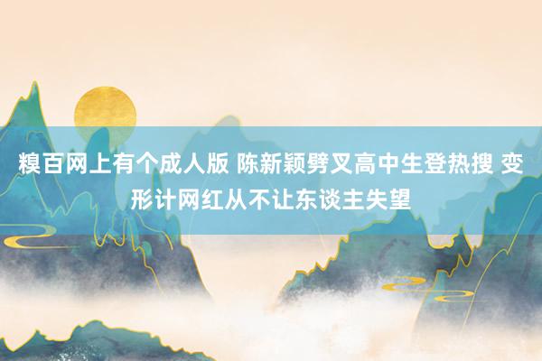糗百网上有个成人版 陈新颖劈叉高中生登热搜 变形计网红从不让东谈主失望