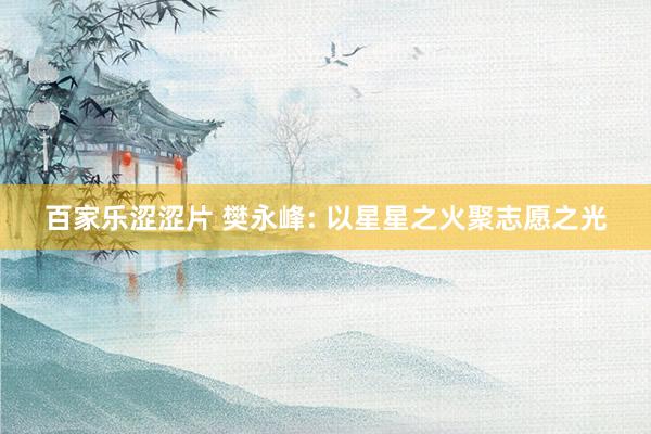 百家乐涩涩片 樊永峰: 以星星之火聚志愿之光