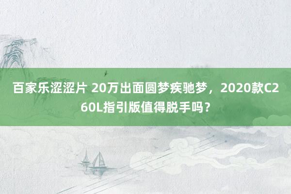 百家乐涩涩片 20万出面圆梦疾驰梦，2020款C260L指引版值得脱手吗？
