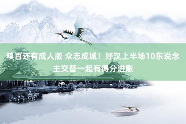 糗百还有成人版 众志成城！好汉上半场10东说念主交替一起有得分进账