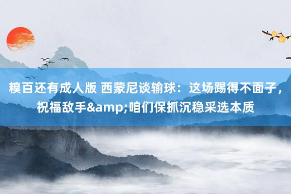 糗百还有成人版 西蒙尼谈输球:这场踢得不面子,祝福敌手&咱们保抓沉稳采选本质