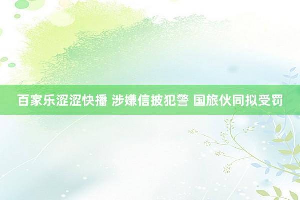 百家乐涩涩快播 涉嫌信披犯警 国旅伙同拟受罚