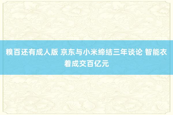糗百还有成人版 京东与小米缔结三年谈论 智能衣着成交百亿元
