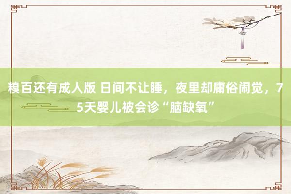 糗百还有成人版 日间不让睡,夜里却庸俗闹觉,75天婴儿被会诊“脑缺氧”