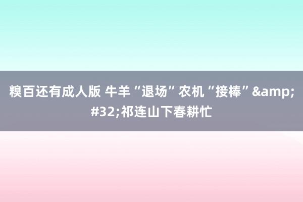 糗百还有成人版 牛羊“退场”农机“接棒” 祁连山下春耕忙