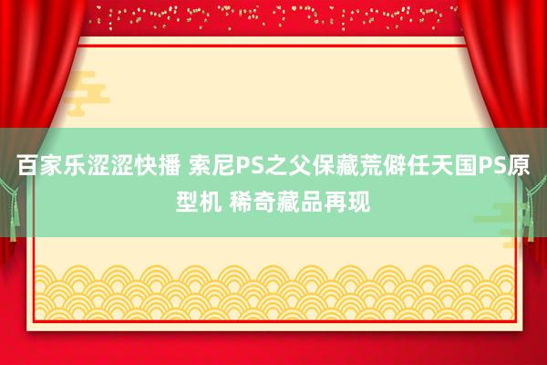 百家乐涩涩快播 索尼PS之父保藏荒僻任天国PS原型机 稀奇藏品再现