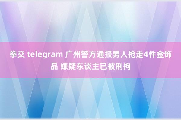 拳交 telegram 广州警方通报男人抢走4件金饰品 嫌疑东谈主已被刑拘