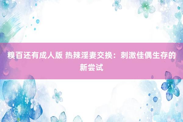 糗百还有成人版 热辣淫妻交换:刺激佳偶生存的新尝试