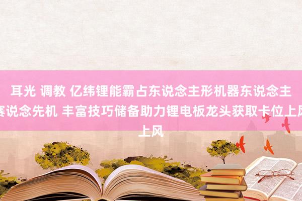 耳光 调教 亿纬锂能霸占东说念主形机器东说念主赛说念先机 丰富技巧储备助力锂电板龙头获取卡位上风