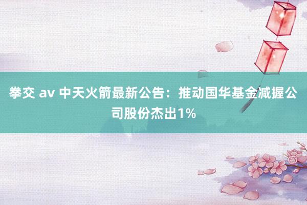 拳交 av 中天火箭最新公告：推动国华基金减握公司股份杰出1%