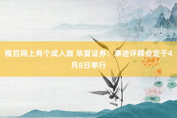 糗百网上有个成人版 华夏证券：事迹评释会定于4月8日举行