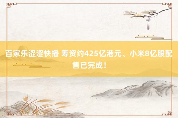 百家乐涩涩快播 筹资约425亿港元、小米8亿股配售已完成！